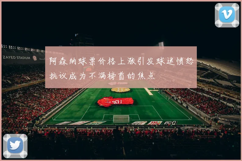 阿森纳球票价格上涨引发球迷愤怒抗议成为不满榜首的焦点