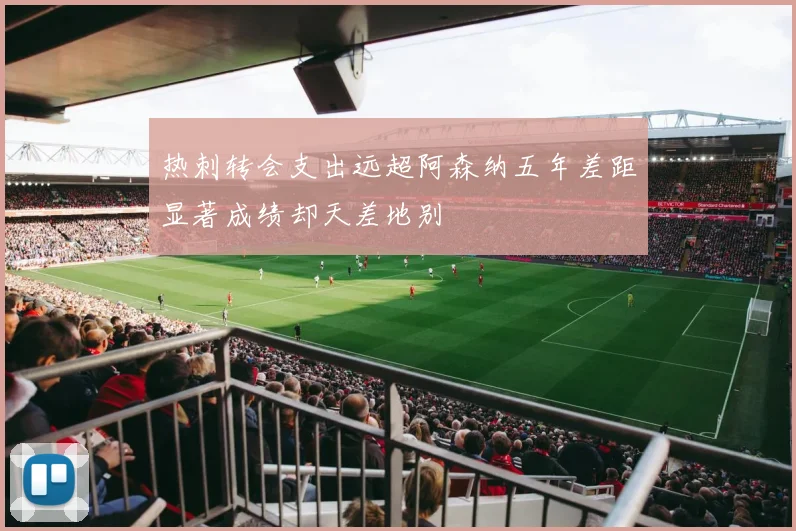 热刺转会支出远超阿森纳五年差距显著成绩却天差地别