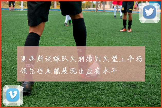里弗斯谈球队失利感到失望上半场领先也未能展现出应有水平