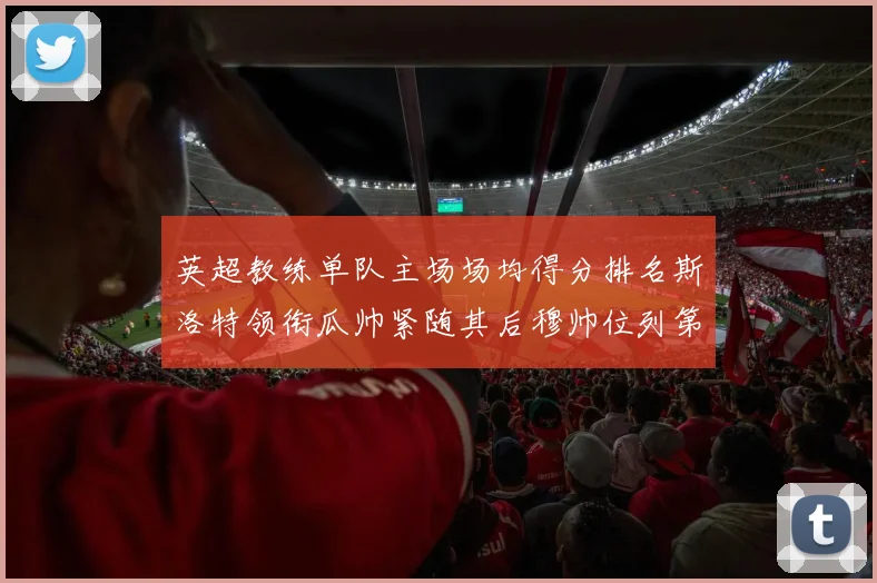 英超教练单队主场场均得分排名斯洛特领衔瓜帅紧随其后穆帅位列第五
