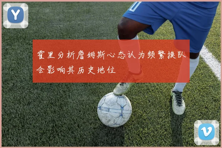 霍里分析詹姆斯心态认为频繁换队会影响其历史地位