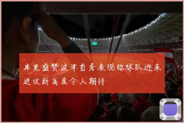 库里盛赞波津首秀表现称球队迎来进攻新高度令人期待