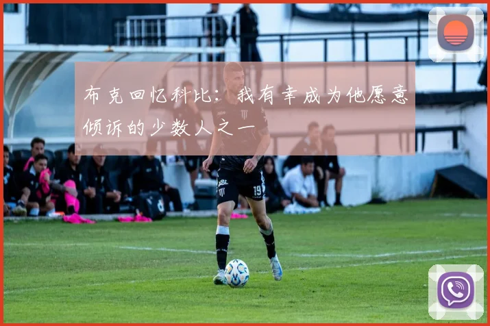 布克回忆科比：我有幸成为他愿意倾诉的少数人之一