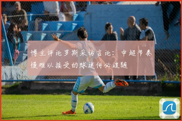 博主评论罗斯采访言论：中超节奏慢难以接受的球迷何必追随