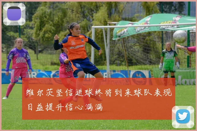 维尔茨坚信进球终将到来球队表现日益提升信心满满