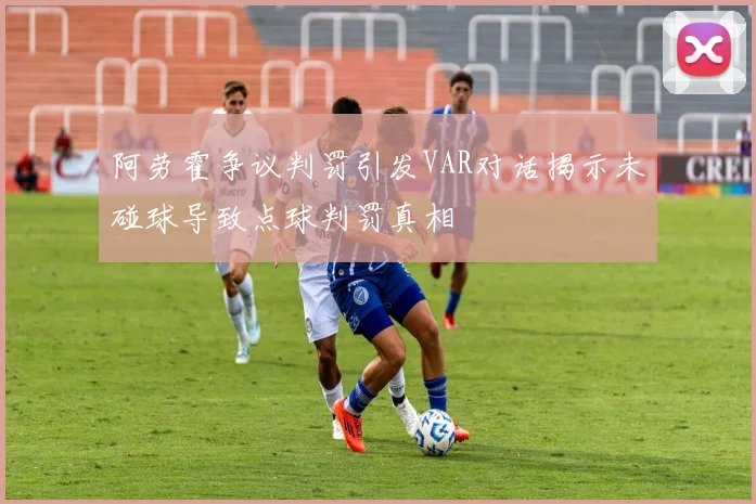阿劳霍争议判罚引发VAR对话揭示未碰球导致点球判罚真相
