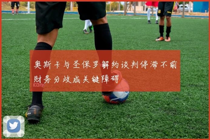 奥斯卡与圣保罗解约谈判停滞不前财务分歧成关键障碍