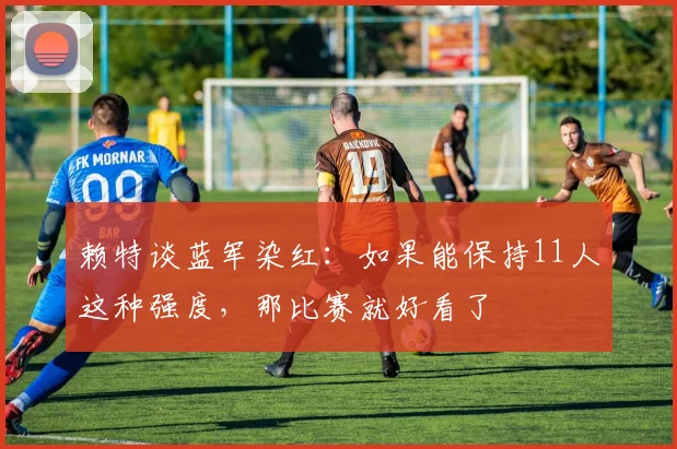 赖特谈蓝军染红：如果能保持11人这种强度，那比赛就好看了