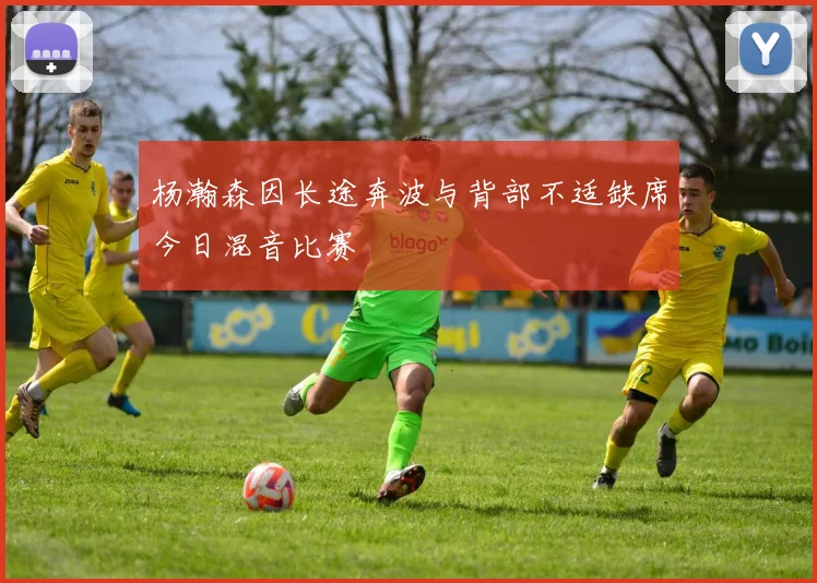 杨瀚森因长途奔波与背部不适缺席今日混音比赛
