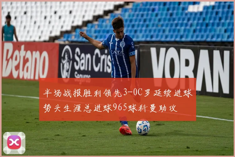 半场战报胜利领先3-0C罗延续进球势头生涯总进球965球科曼助攻
