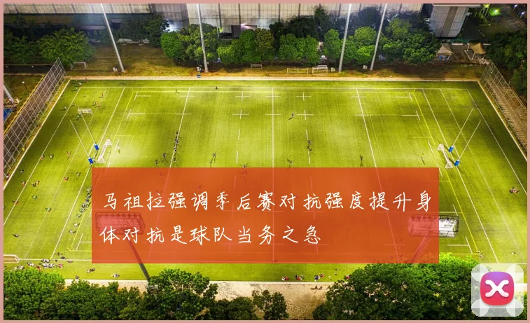 马祖拉强调季后赛对抗强度提升身体对抗是球队当务之急