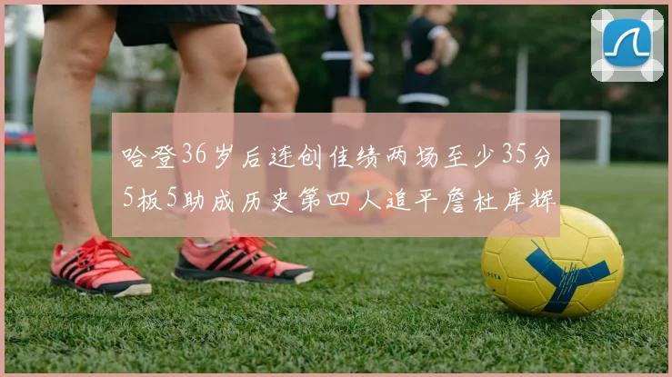哈登36岁后连创佳绩两场至少35分5板5助成历史第四人追平詹杜库辉煌