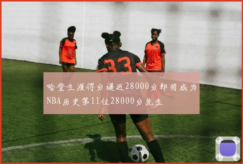 哈登生涯得分逼近28000分即将成为NBA历史第11位28000分先生