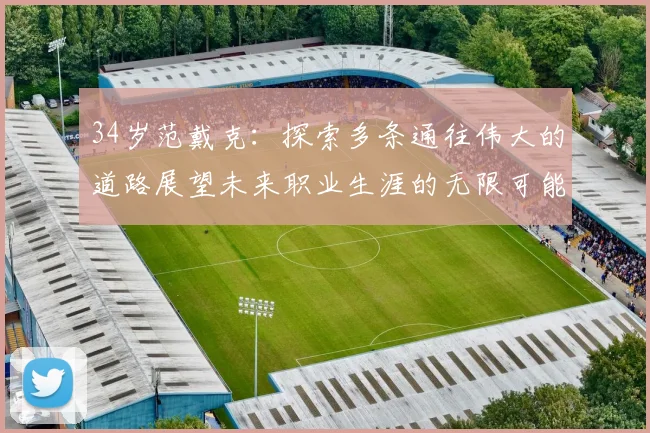 34岁范戴克：探索多条通往伟大的道路展望未来职业生涯的无限可能