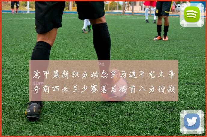 意甲最新积分动态罗马追平尤文争夺前四米兰少赛落后榜首八分待战比萨