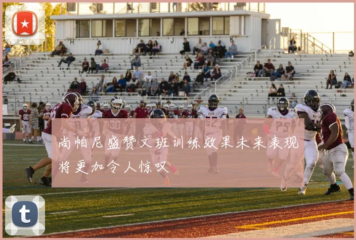 尚帕尼盛赞文班训练效果未来表现将更加令人惊叹