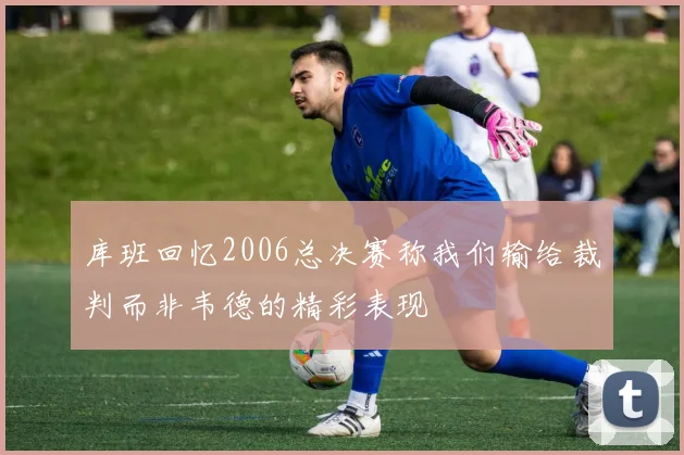 库班回忆2006总决赛称我们输给裁判而非韦德的精彩表现