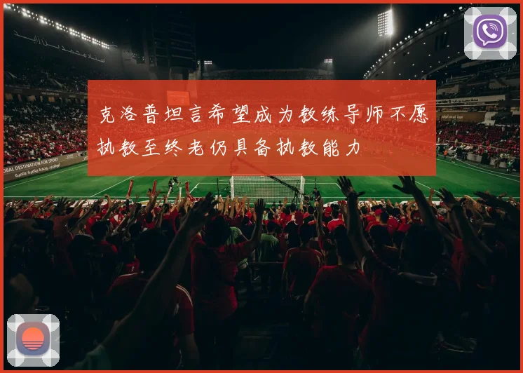 克洛普坦言希望成为教练导师不愿执教至终老仍具备执教能力