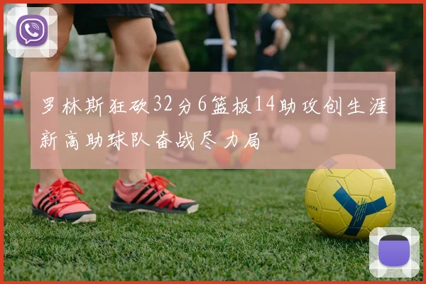 罗林斯狂砍32分6篮板14助攻创生涯新高助球队奋战尽力局