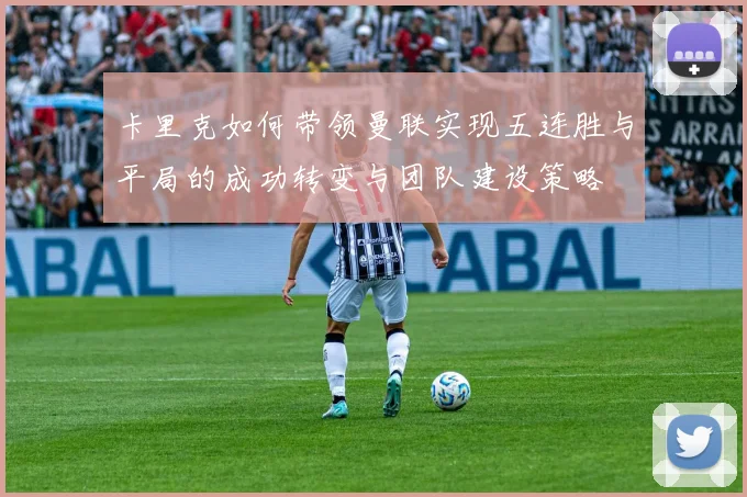 卡里克如何带领曼联实现五连胜与平局的成功转变与团队建设策略