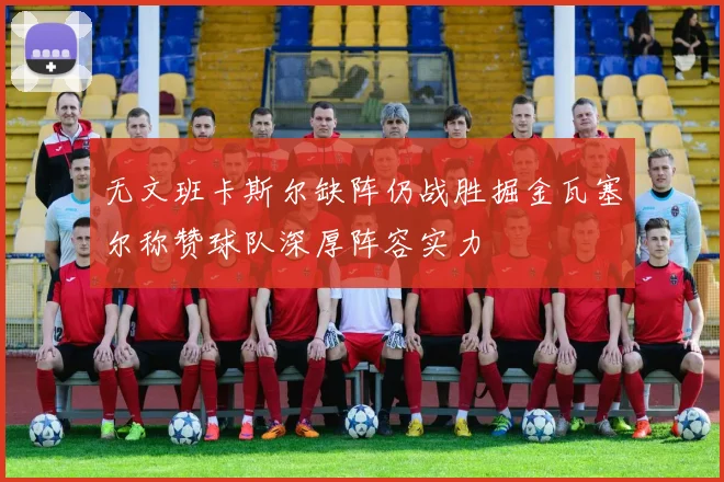 无文班卡斯尔缺阵仍战胜掘金瓦塞尔称赞球队深厚阵容实力