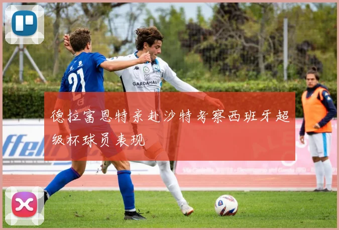 德拉富恩特亲赴沙特考察西班牙超级杯球员表现