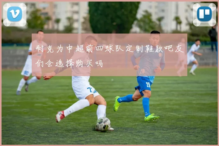 耐克为中超前四球队定制鞋款吧友们会选择购买吗