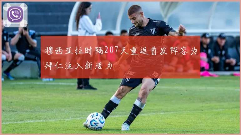 穆西亚拉时隔207天重返首发阵容为拜仁注入新活力