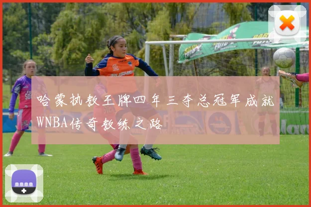 哈蒙执教王牌四年三夺总冠军成就WNBA传奇教练之路