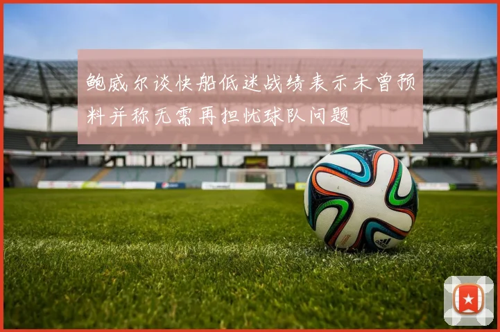 鲍威尔谈快船低迷战绩表示未曾预料并称无需再担忧球队问题