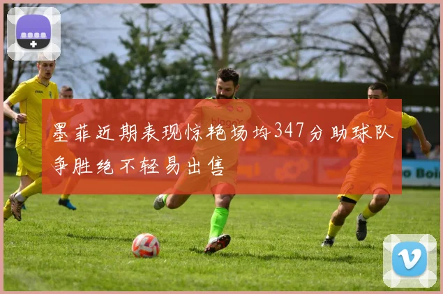 墨菲近期表现惊艳场均347分助球队争胜绝不轻易出售