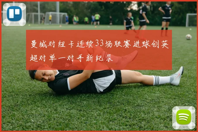 曼城对纽卡连续33场联赛进球创英超对单一对手新纪录