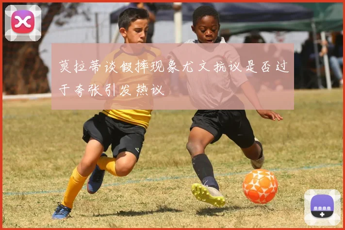 莫拉蒂谈假摔现象尤文抗议是否过于夸张引发热议