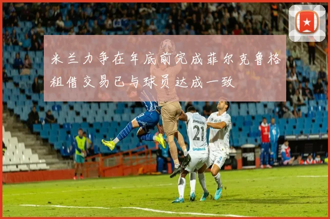 米兰力争在年底前完成菲尔克鲁格租借交易已与球员达成一致