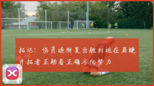拓记：伤员逐渐复出胜利迫在眉睫开拓者正朝着正确方向努力