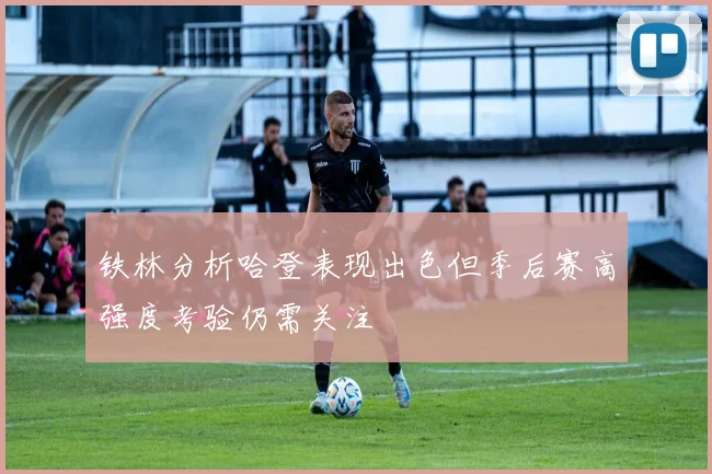 铁林分析哈登表现出色但季后赛高强度考验仍需关注