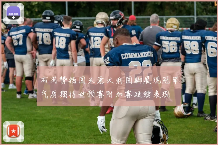 布冯赞扬国米意大利国脚展现冠军气质期待世预赛附加赛延续表现