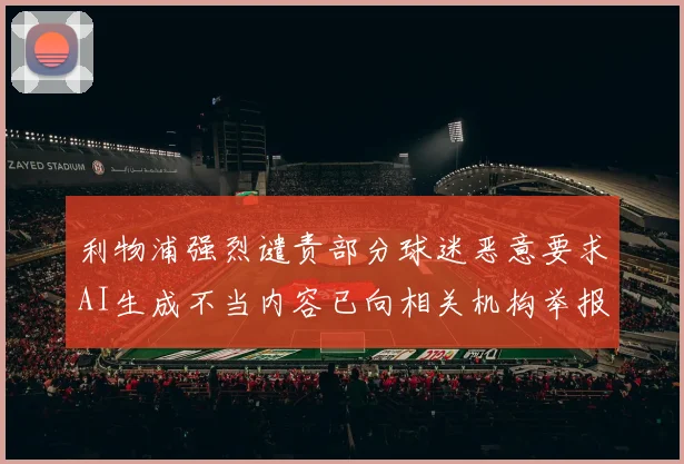 利物浦强烈谴责部分球迷恶意要求AI生成不当内容已向相关机构举报