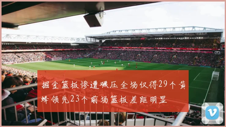 掘金篮板惨遭碾压全场仅得29个黄蜂领先23个前场篮板差距明显