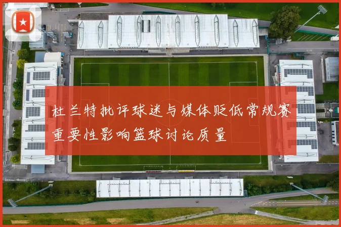 杜兰特批评球迷与媒体贬低常规赛重要性影响篮球讨论质量