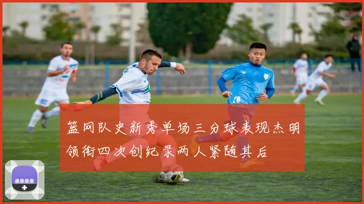 篮网队史新秀单场三分球表现杰明领衔四次创纪录两人紧随其后